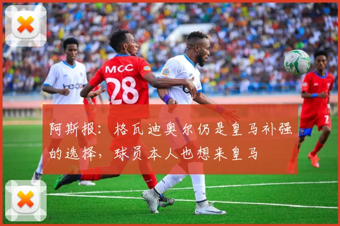 阿斯报：格瓦迪奥尔仍是皇马补强的选择，球员本人也想来皇马