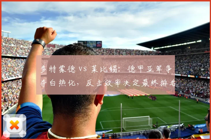 多特蒙德 vs 莱比锡：德甲亚军争夺白热化，反击效率决定最终排名