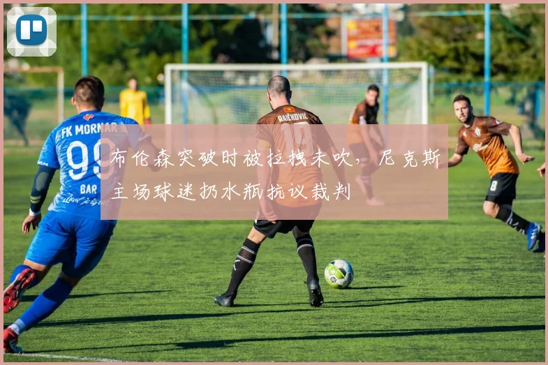 布伦森突破时被拉拽未吹，尼克斯主场球迷扔水瓶抗议裁判